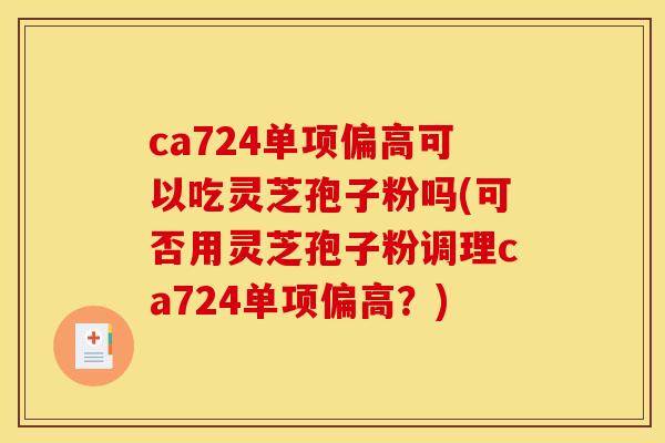 ca724单项偏高可以吃灵芝孢子粉吗(可否用灵芝孢子粉调理ca724单项偏高?)