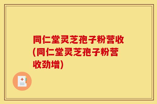 同仁堂灵芝孢子粉营收(同仁堂灵芝孢子粉营收劲增)