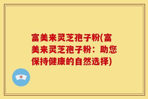 富美来灵芝孢子粉(富美来灵芝孢子粉:助您保持健康的自然选择)