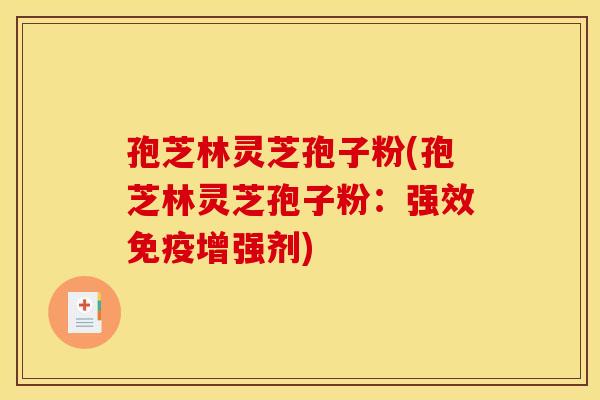 孢芝林灵芝孢子粉(孢芝林灵芝孢子粉:强效免疫增强剂)