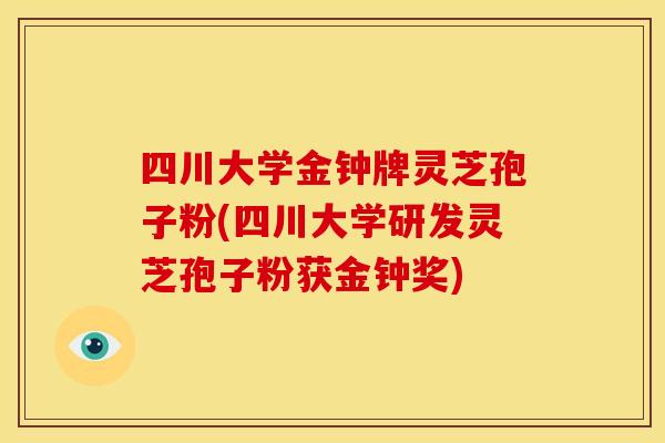 四川大学金钟牌灵芝孢子粉(四川大学研发灵芝孢子粉获金钟奖)