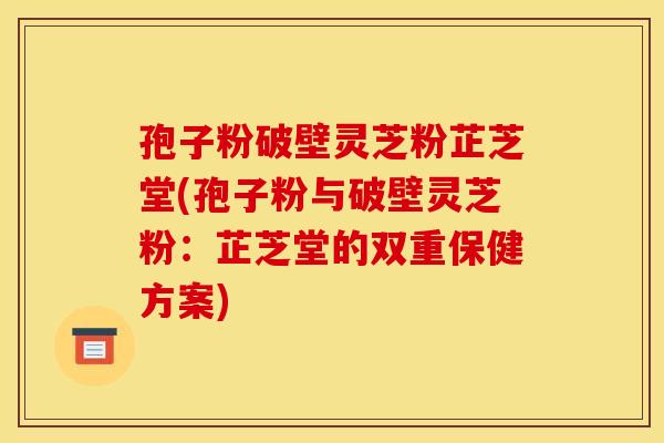孢子粉破壁灵芝粉芷芝堂(孢子粉与破壁灵芝粉:芷芝堂的双重保健方案)
