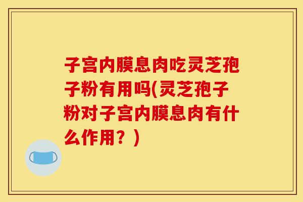 子宫内膜息肉吃灵芝孢子粉有用吗(灵芝孢子粉对子宫内膜息肉有什么作用？)