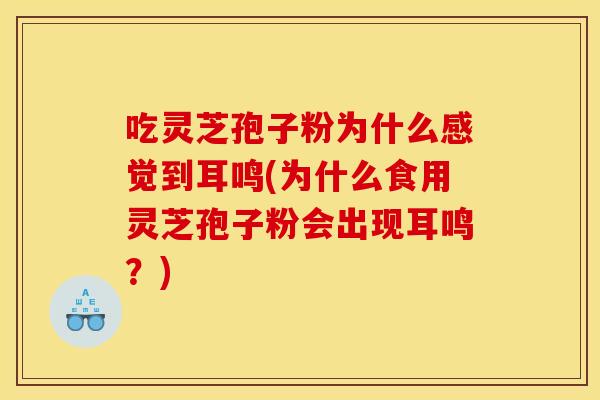 吃灵芝孢子粉为什么感觉到耳鸣(为什么食用灵芝孢子粉会出现耳鸣?)