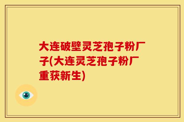 大连破壁灵芝孢子粉厂子(大连灵芝孢子粉厂重获新生)