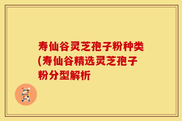 寿仙谷灵芝孢子粉种类(寿仙谷精选灵芝孢子粉分型解析