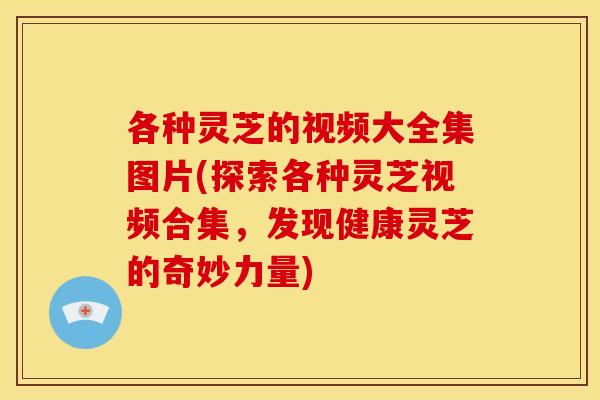 各种灵芝的视频大全集图片(探索各种灵芝视频合集,发现健康灵芝的奇妙力量)