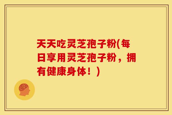 天天吃灵芝孢子粉(每日享用灵芝孢子粉,拥有健康身体!)