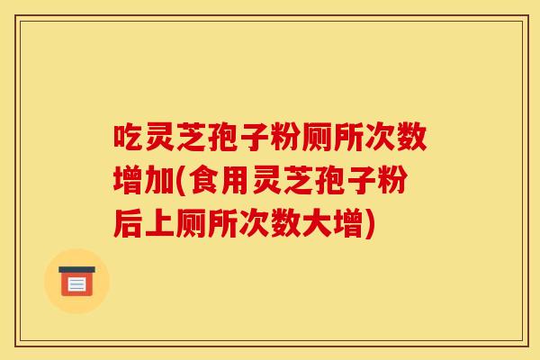 吃灵芝孢子粉厕所次数增加(食用灵芝孢子粉后上厕所次数大增)