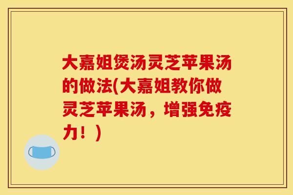 大嘉姐煲汤灵芝苹果汤的做法(大嘉姐教你做灵芝苹果汤,增强免疫力!)
