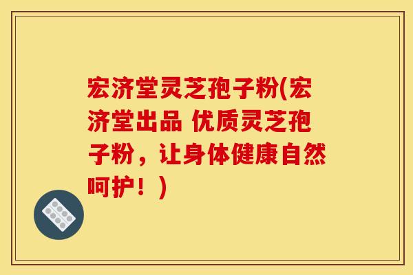 宏济堂灵芝孢子粉(宏济堂出品 优质灵芝孢子粉,让身体健康自然呵护!)
