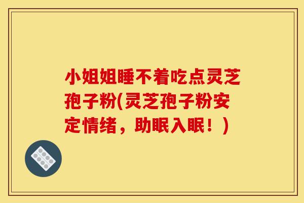 小姐姐睡不着吃点灵芝孢子粉(灵芝孢子粉安定情绪,助眠入眠!)