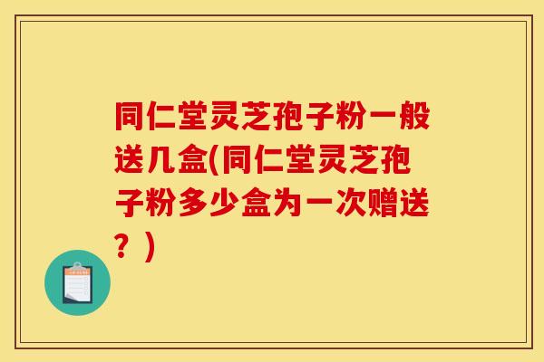 同仁堂灵芝孢子粉一般送几盒(同仁堂灵芝孢子粉多少盒为一次赠送?)