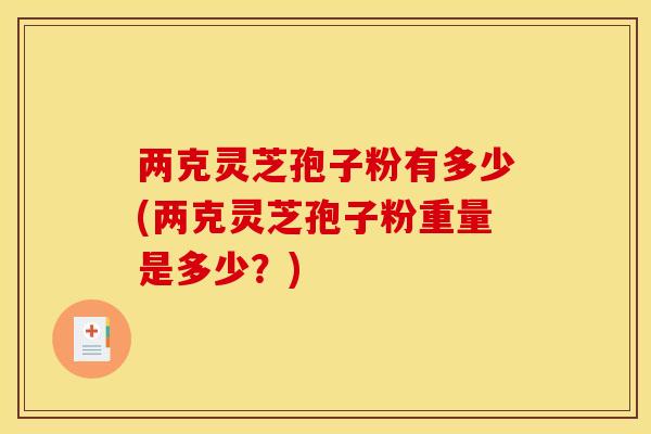 两克灵芝孢子粉有多少(两克灵芝孢子粉重量是多少?)