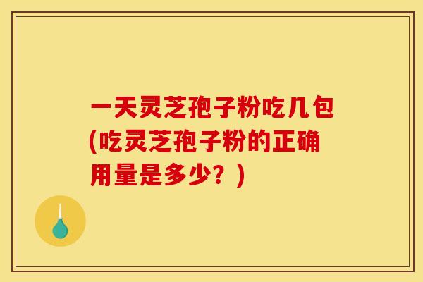 一天灵芝孢子粉吃几包(吃灵芝孢子粉的正确用量是多少？)