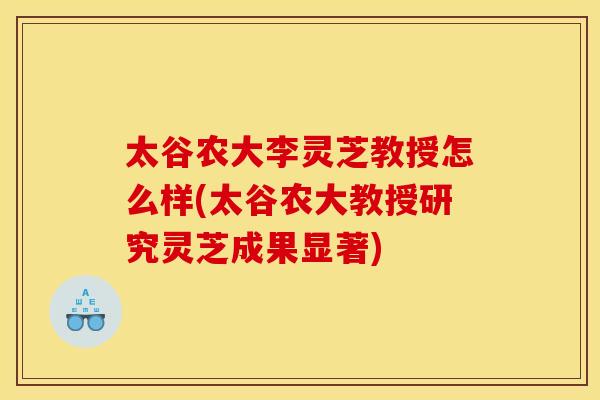 太谷农大李灵芝教授怎么样(太谷农大教授研究灵芝成果显著)