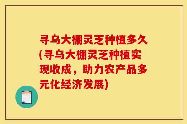寻乌大棚灵芝种植多久(寻乌大棚灵芝种植实现收成，助力农产品多元化经济发展)