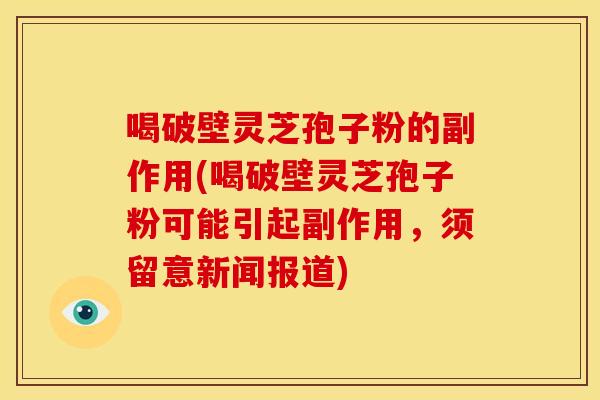 喝破壁灵芝孢子粉的副作用(喝破壁灵芝孢子粉可能引起副作用,须留意新闻报道)