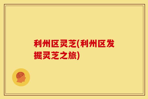 利州区灵芝(利州区发掘灵芝之旅)