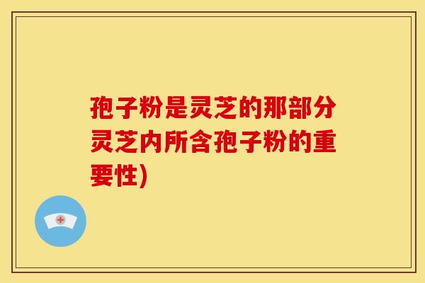 孢子粉是灵芝的那部分灵芝内所含孢子粉的重要性)