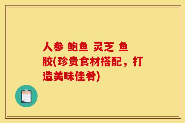 人参 鲍鱼 灵芝 鱼胶(珍贵食材搭配，打造美味佳肴)