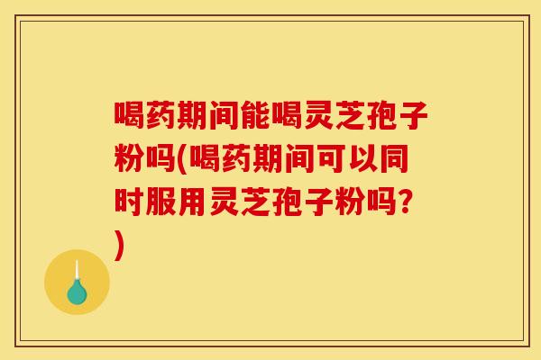 喝药期间能喝灵芝孢子粉吗(喝药期间可以同时服用灵芝孢子粉吗？)