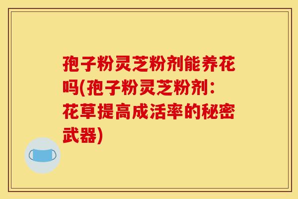 孢子粉灵芝粉剂能养花吗(孢子粉灵芝粉剂:花草提高成活率的秘密武器)