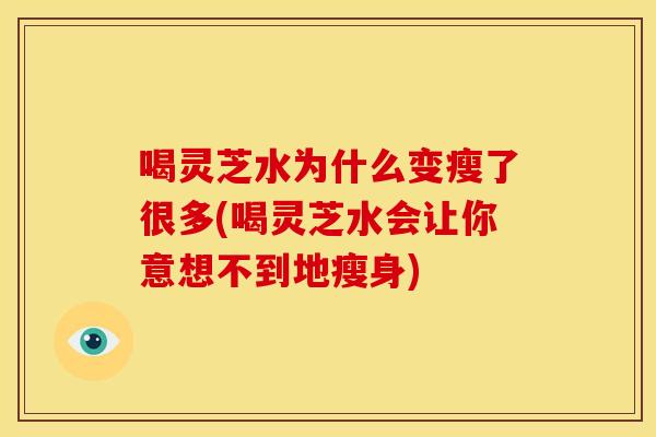 喝灵芝水为什么变瘦了很多(喝灵芝水会让你意想不到地瘦身)