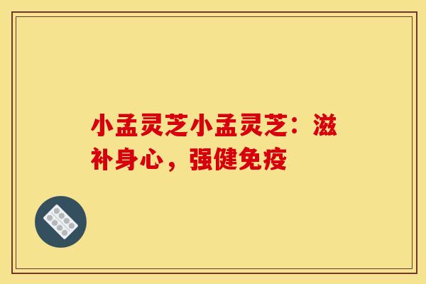 小孟灵芝小孟灵芝:滋补身心,强健免疫