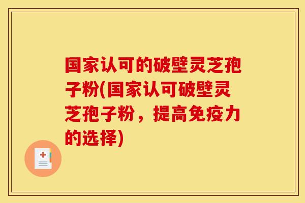 国家认可的破壁灵芝孢子粉(国家认可破壁灵芝孢子粉,提高免疫力的选择)