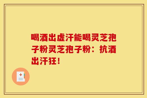 喝酒出虚汗能喝灵芝孢子粉灵芝孢子粉:抗酒出汗狂!