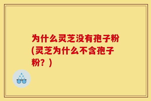 为什么灵芝没有孢子粉(灵芝为什么不含孢子粉?)