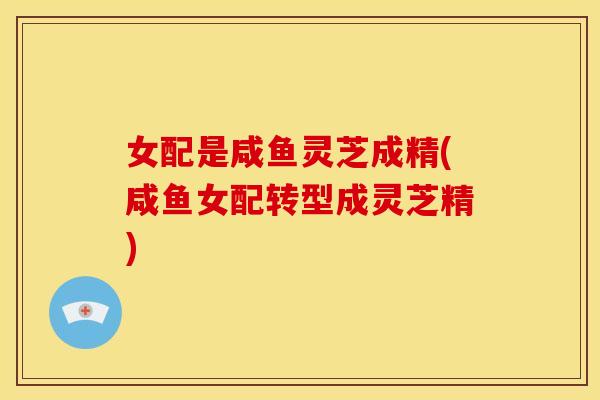 女配是咸鱼灵芝成精(咸鱼女配转型成灵芝精)
