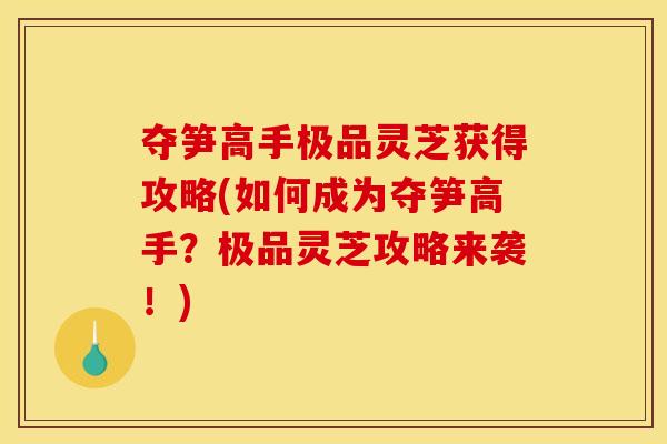 夺笋高手极品灵芝获得攻略(如何成为夺笋高手？极品灵芝攻略来袭！)