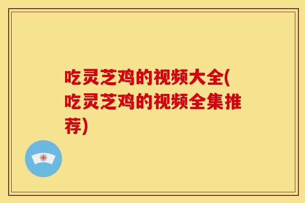 吃灵芝鸡的视频大全(吃灵芝鸡的视频全集推荐)