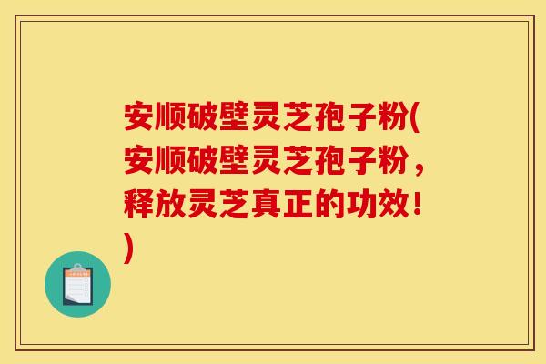 安顺破壁灵芝孢子粉(安顺破壁灵芝孢子粉,释放灵芝真正的功效!)
