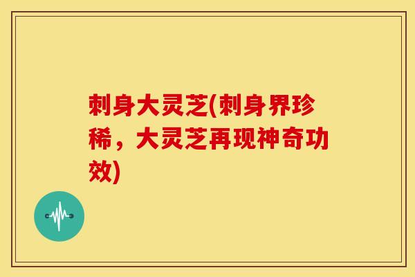 刺身大灵芝(刺身界珍稀,大灵芝再现神奇功效)