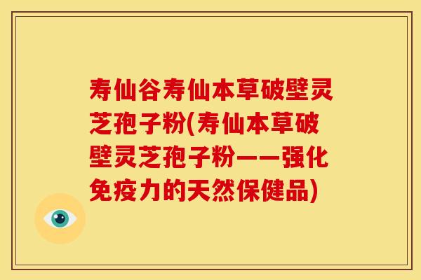 寿仙谷寿仙本草破壁灵芝孢子粉(寿仙本草破壁灵芝孢子粉——强化免疫力的天然保健品)