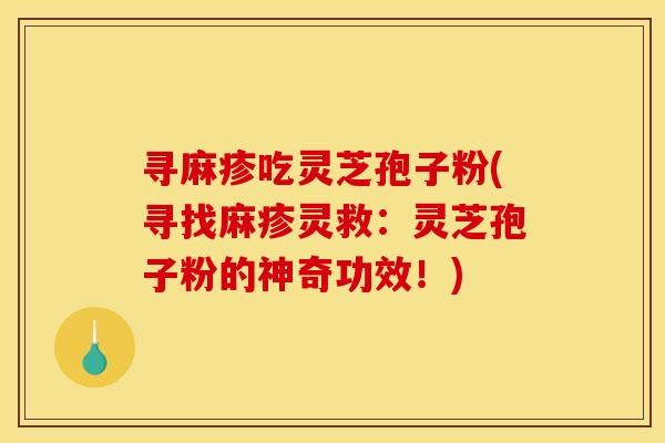 寻麻疹吃灵芝孢子粉(寻找麻疹灵救：灵芝孢子粉的神奇功效！)
