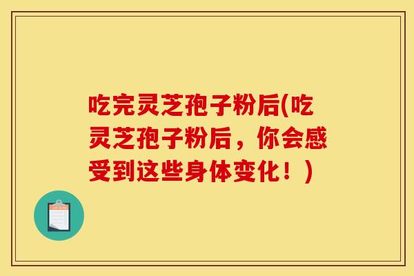 吃完灵芝孢子粉后(吃灵芝孢子粉后,你会感受到这些身体变化!)