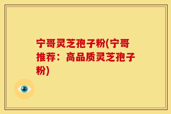 宁哥灵芝孢子粉(宁哥推荐：高品质灵芝孢子粉)