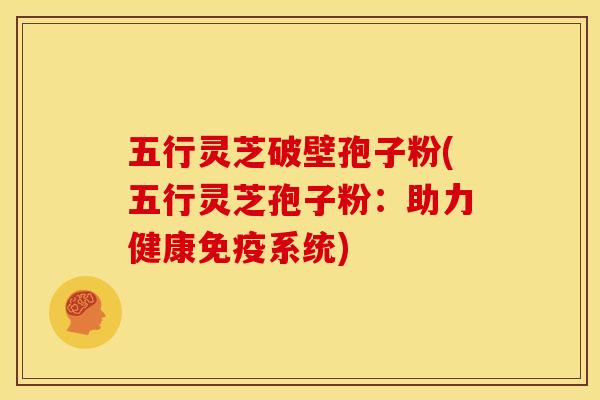 五行灵芝破壁孢子粉(五行灵芝孢子粉:助力健康免疫系统)