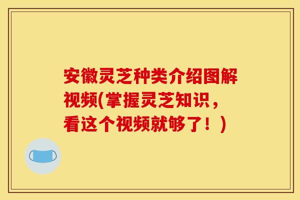 安徽灵芝种类介绍图解视频(掌握灵芝知识，看这个视频就够了！)