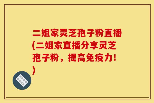 二姐家灵芝孢子粉直播(二姐家直播分享灵芝孢子粉，提高免疫力！)
