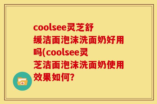 coolsee灵芝舒缓洁面泡沫洗面奶好用吗(coolsee灵芝洁面泡沫洗面奶使用效果如何?