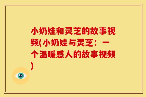 小奶娃和灵芝的故事视频(小奶娃与灵芝:一个温暖感人的故事视频)