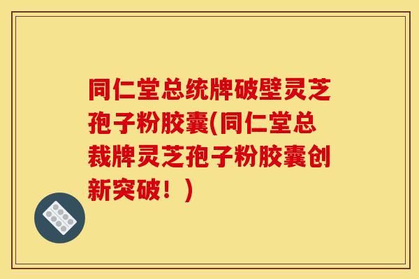 同仁堂总统牌破壁灵芝孢子粉胶囊(同仁堂总裁牌灵芝孢子粉胶囊创新突破!)