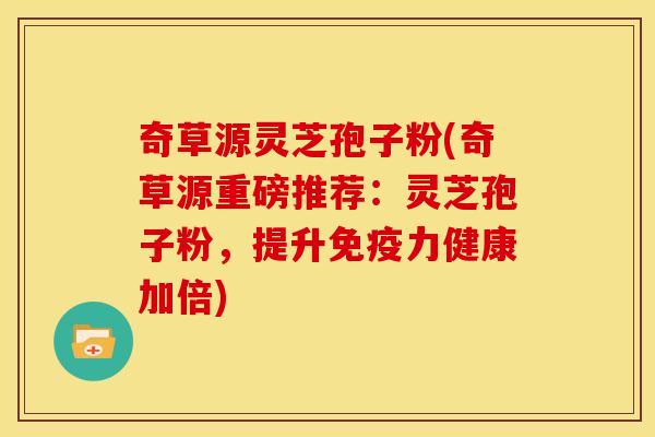 奇草源灵芝孢子粉(奇草源重磅推荐:灵芝孢子粉,提升免疫力健康加倍)