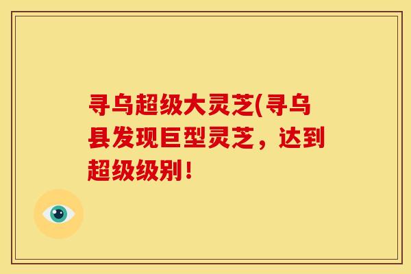 寻乌超级大灵芝(寻乌县发现巨型灵芝,达到超级级别!