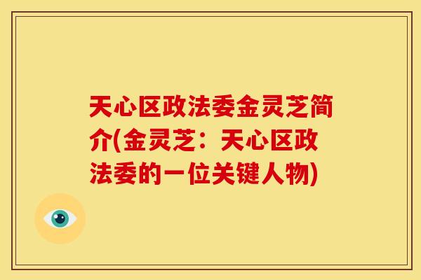 天心区政法委金灵芝简介(金灵芝:天心区政法委的一位关键人物)